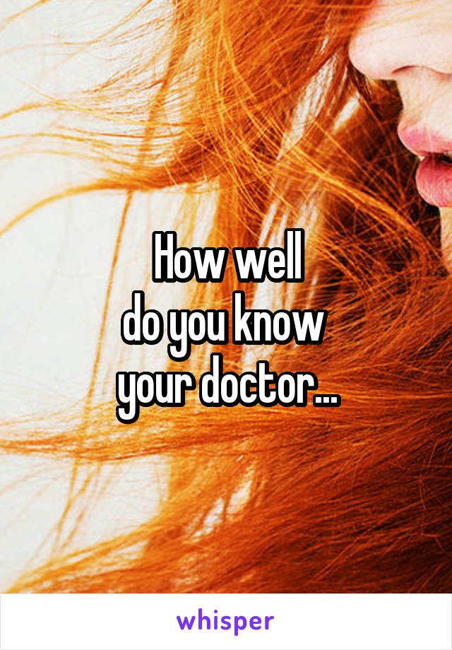 How well
do you know 
your doctor...