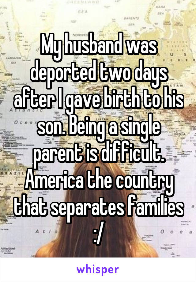 My husband was deported two days after I gave birth to his son. Being a single parent is difficult.
America the country that separates families :/
