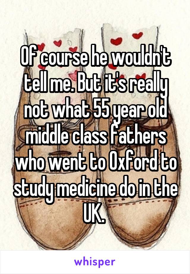 Of course he wouldn't tell me. But it's really not what 55 year old middle class fathers who went to Oxford to study medicine do in the UK. 