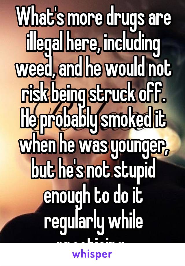 What's more drugs are illegal here, including weed, and he would not risk being struck off. He probably smoked it when he was younger, but he's not stupid enough to do it regularly while practising. 