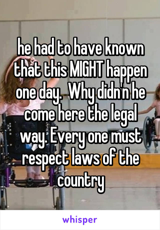 he had to have known that this MIGHT happen one day.  Why didn'n he come here the legal way. Every one must respect laws of the country