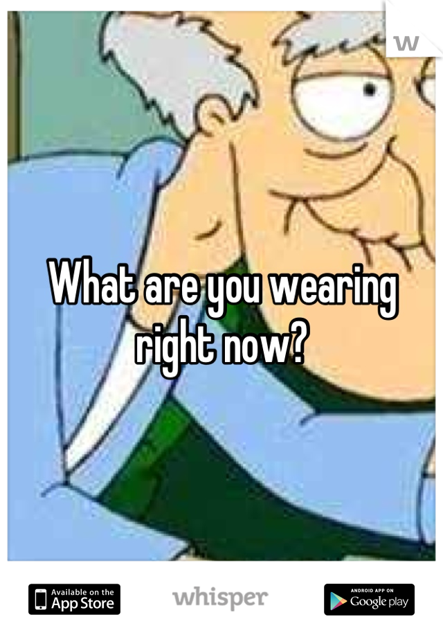 What are you wearing right now?