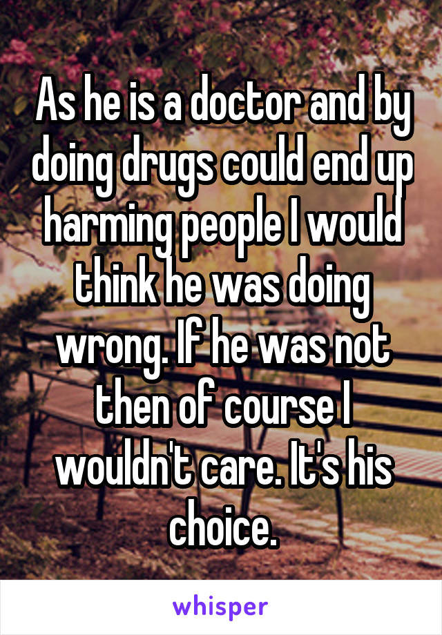 As he is a doctor and by doing drugs could end up harming people I would think he was doing wrong. If he was not then of course I wouldn't care. It's his choice.