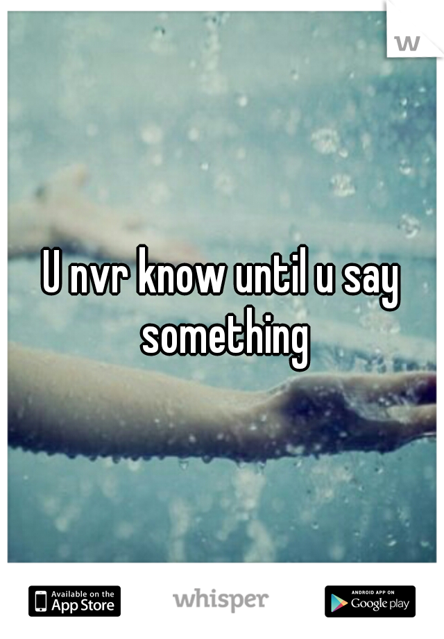 U nvr know until u say something