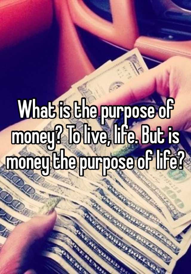 what-is-the-purpose-of-money-to-live-life-but-is-money-the-purpose