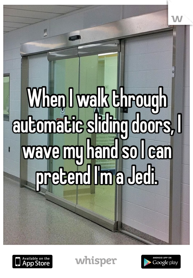 When I walk through automatic sliding doors, I wave my hand so I can pretend I'm a Jedi. 