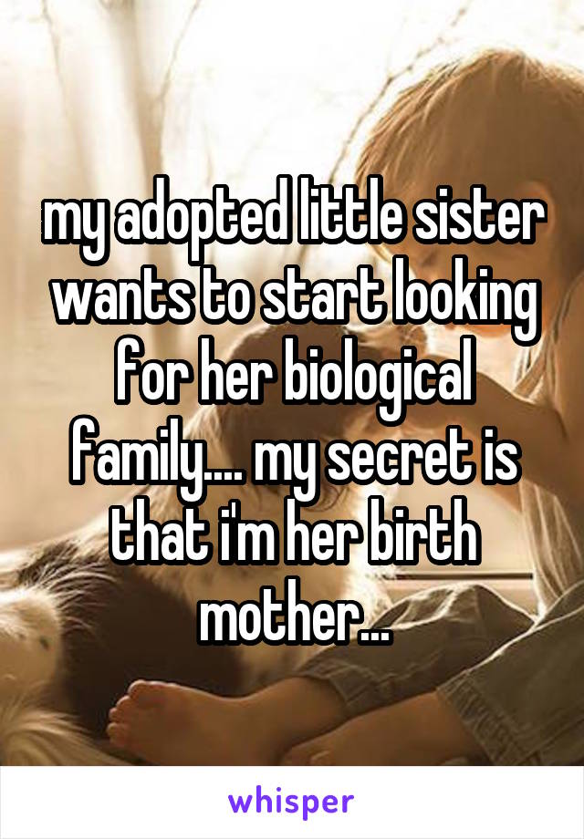 my adopted little sister wants to start looking for her biological family.... my secret is that i'm her birth mother...