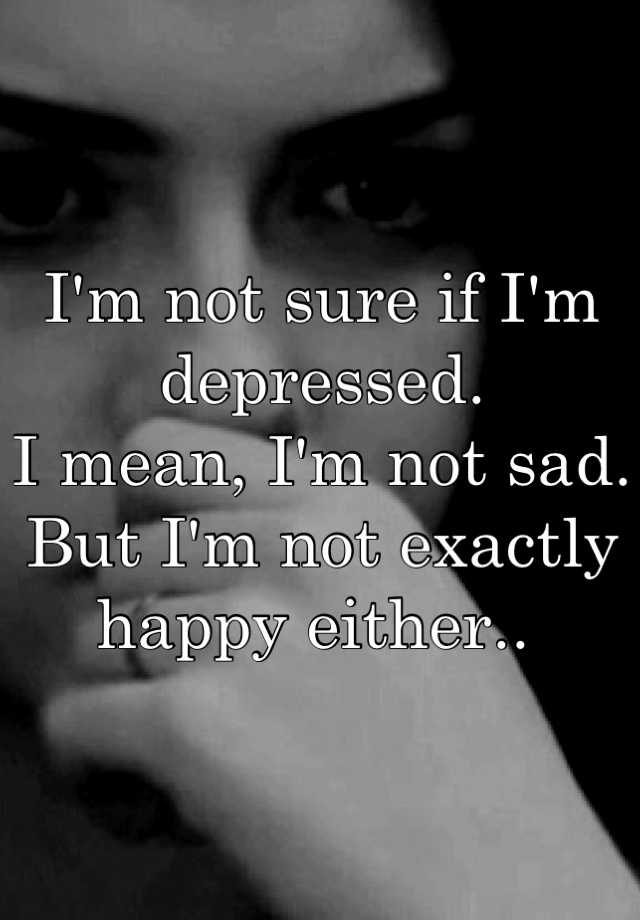 i-m-not-sure-if-i-m-depressed-i-mean-i-m-not-sad-but-i-m-not-exactly