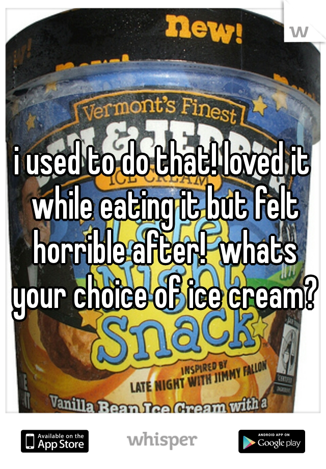 i used to do that! loved it while eating it but felt horrible after!  whats your choice of ice cream?