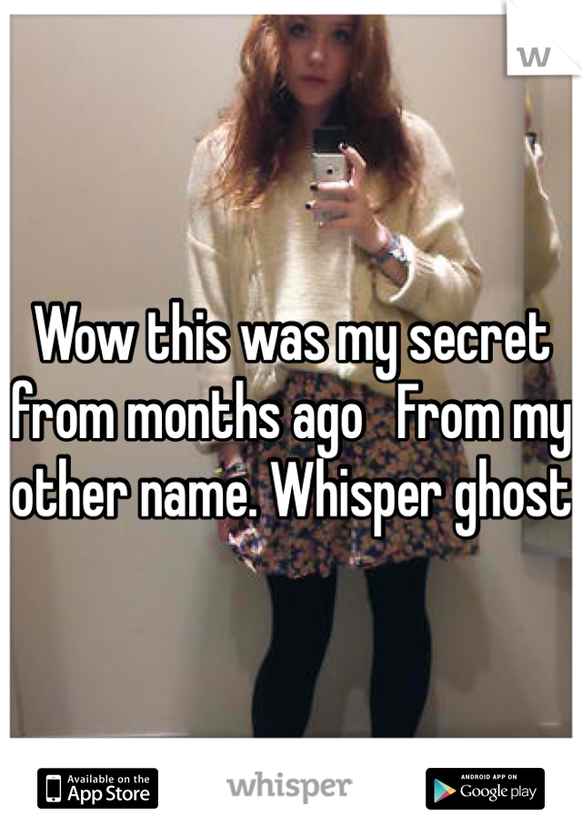 Wow this was my secret from months ago   From my other name. Whisper ghost 