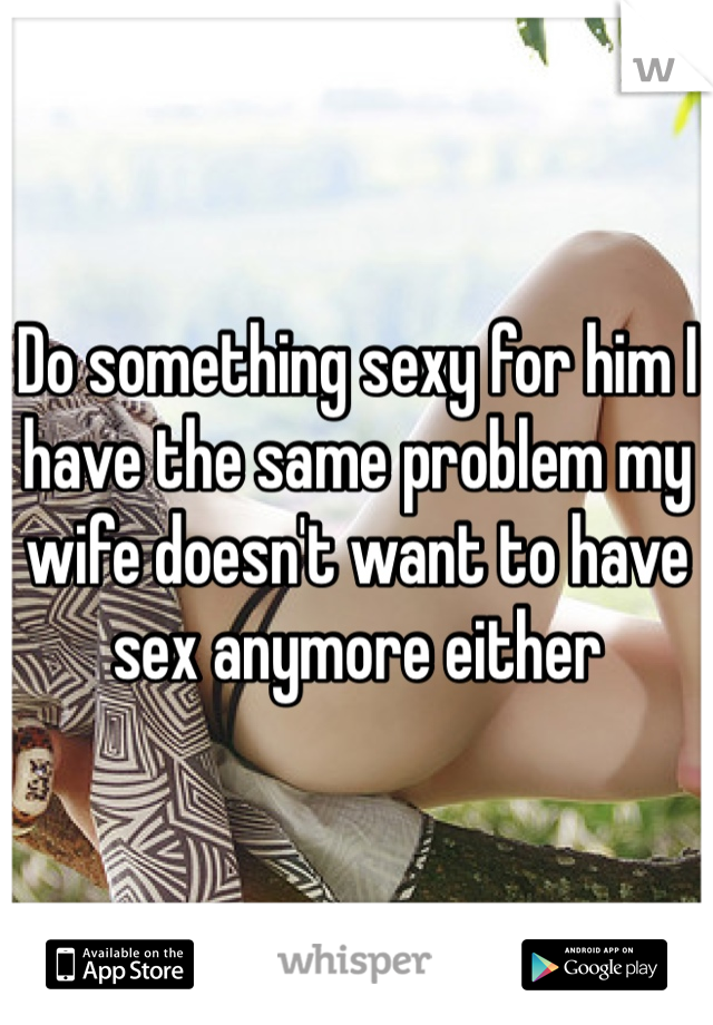 Do something sexy for him I have the same problem my wife doesnt want to