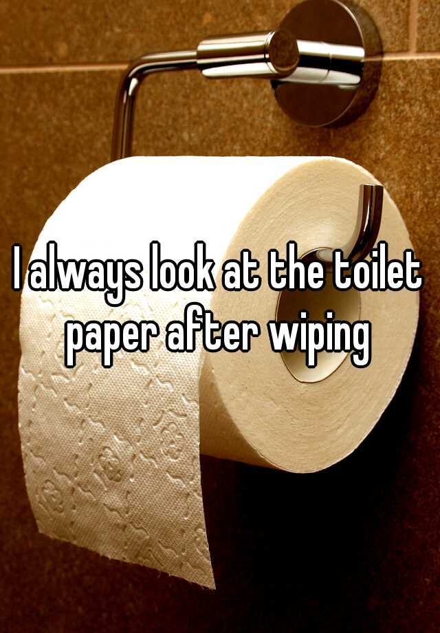 I always look at the toilet paper after wiping