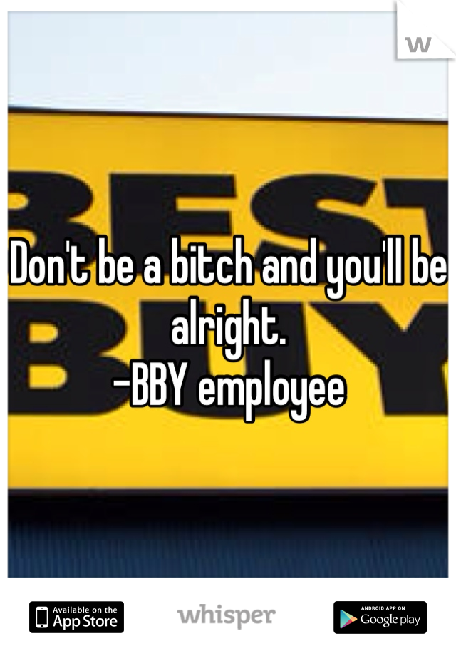 Don't be a bitch and you'll be alright. 
-BBY employee 
