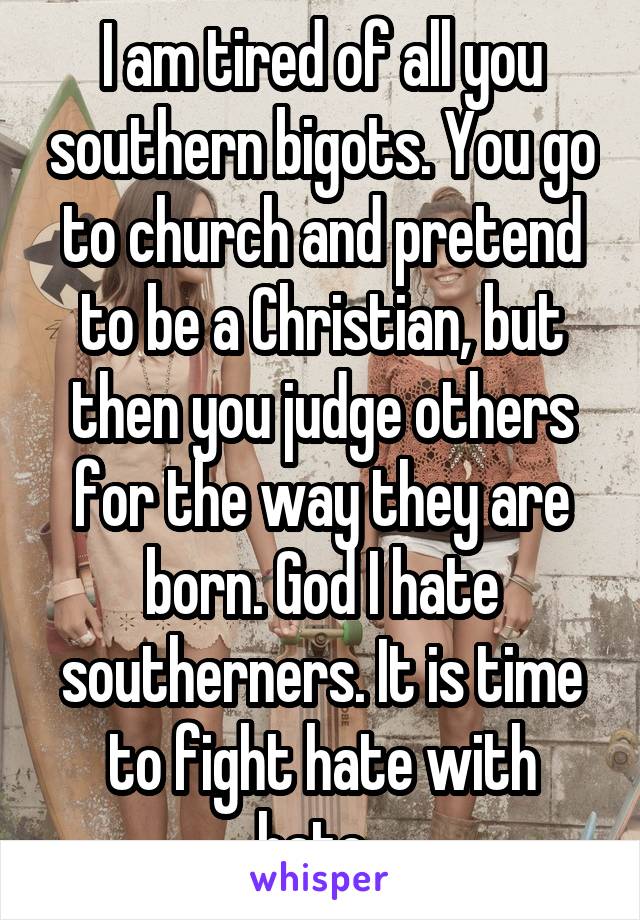 I am tired of all you southern bigots. You go to church and pretend to be a Christian, but then you judge others for the way they are born. God I hate southerners. It is time to fight hate with hate. 