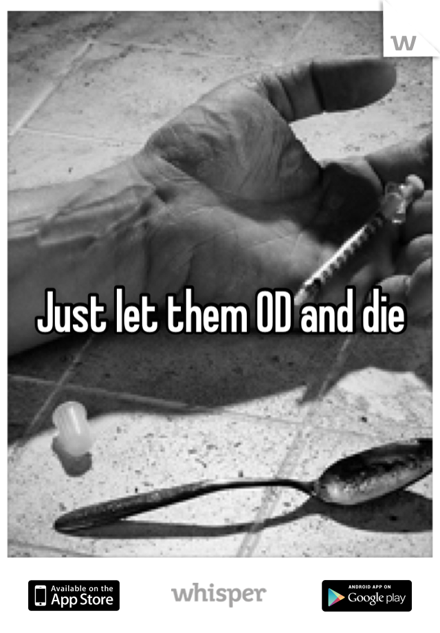 Just let them OD and die 