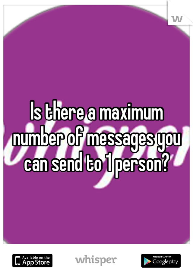 Is there a maximum number of messages you can send to 1 person?