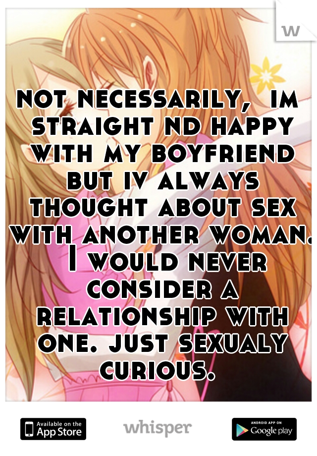 not necessarily,  im straight nd happy with my boyfriend but iv always thought about sex with another woman.  I would never consider a relationship with one. just sexualy curious. 