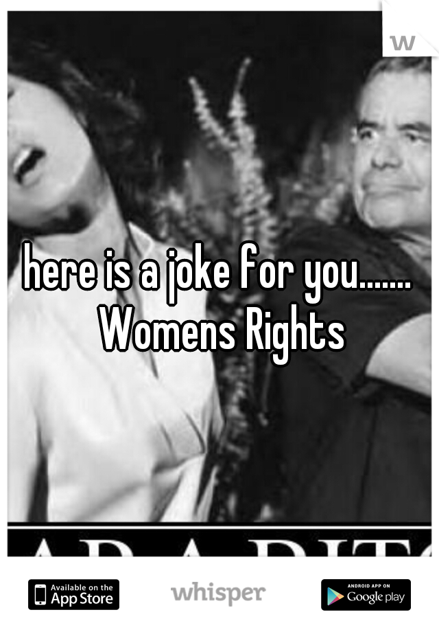 here is a joke for you....... Womens Rights