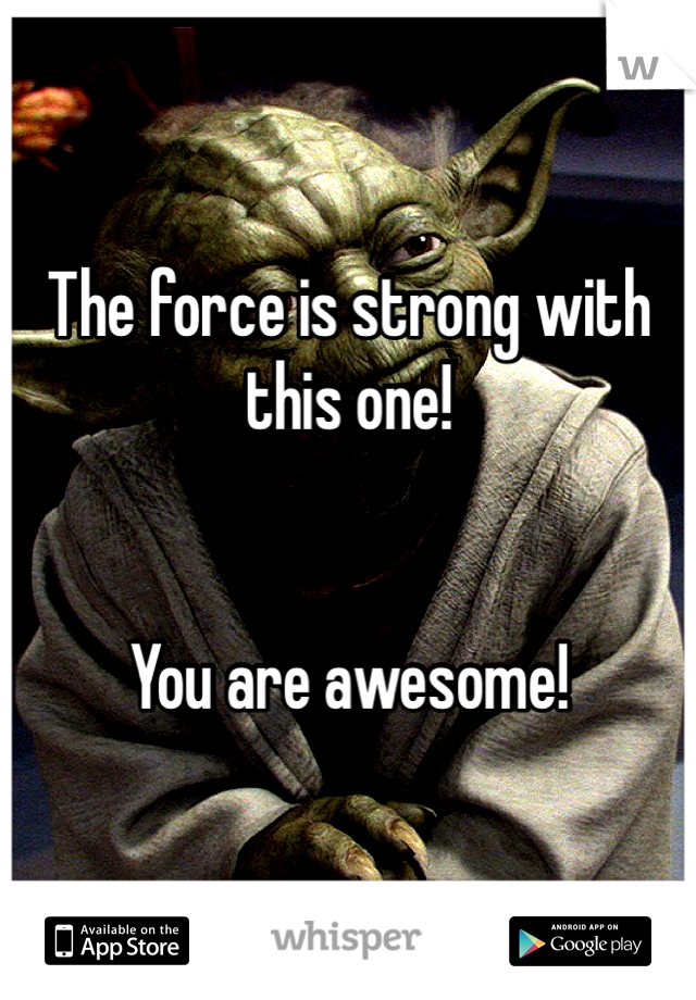 The force is strong with this one!


You are awesome!