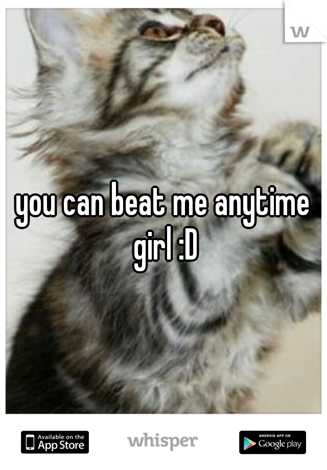 you can beat me anytime girl :D