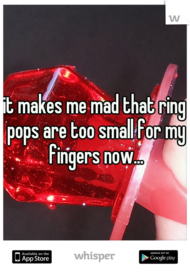 it makes me mad that ring pops are too small for my fingers now...