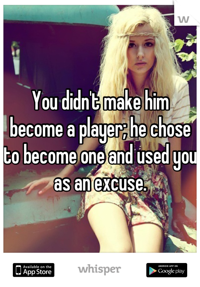 You didn't make him become a player; he chose to become one and used you as an excuse.
