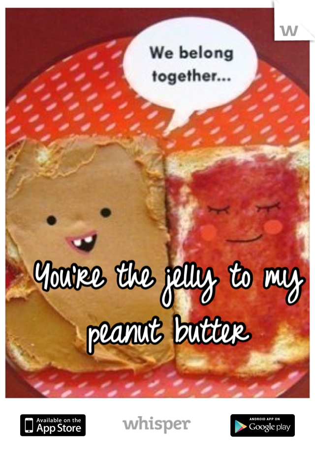 You're the jelly to my peanut butter 