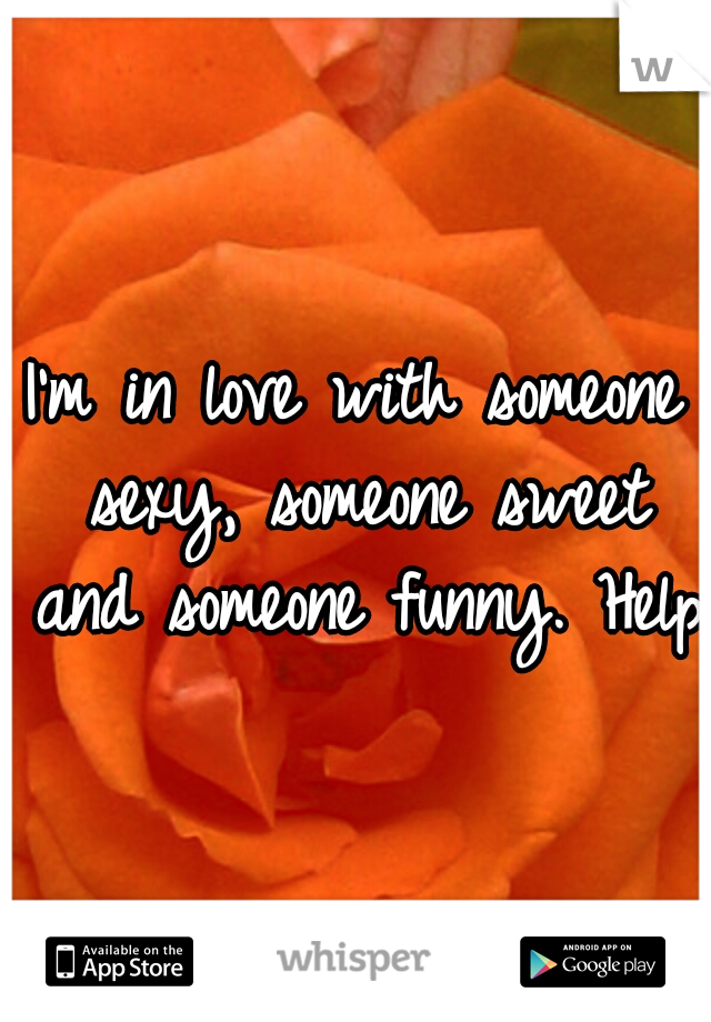 I'm in love with someone sexy, someone sweet and someone funny. Help!