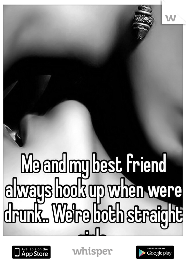 Me and my best friend  always hook up when were drunk.. We're both straight girls. 