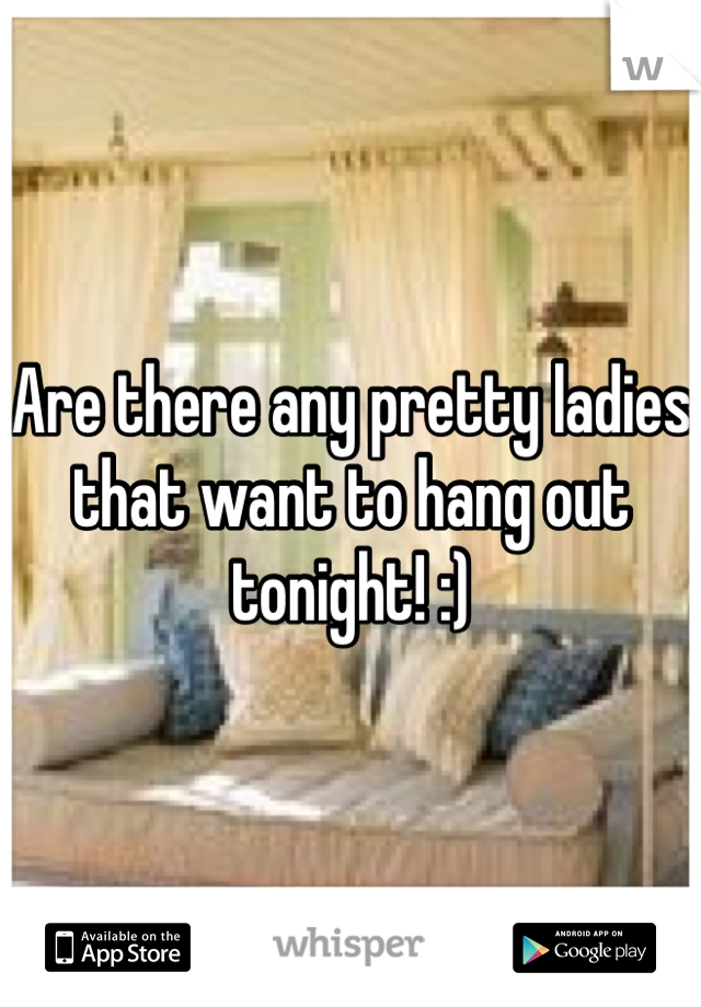 Are there any pretty ladies that want to hang out tonight! :)