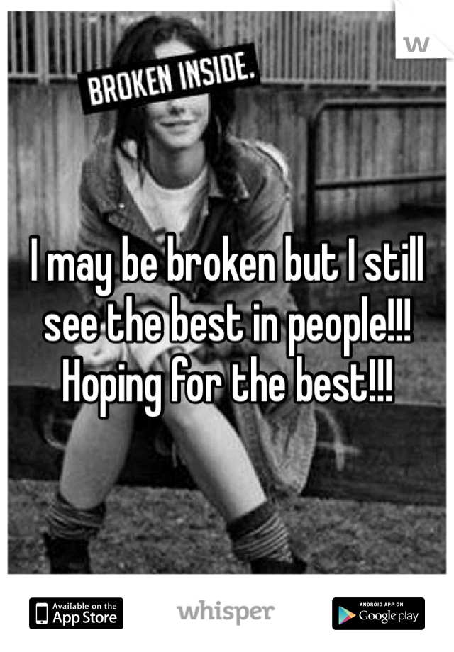 I may be broken but I still see the best in people!!! Hoping for the best!!!