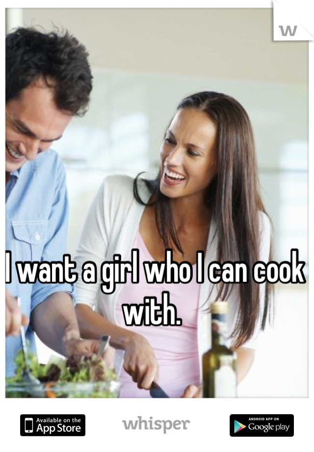 I want a girl who I can cook with. 