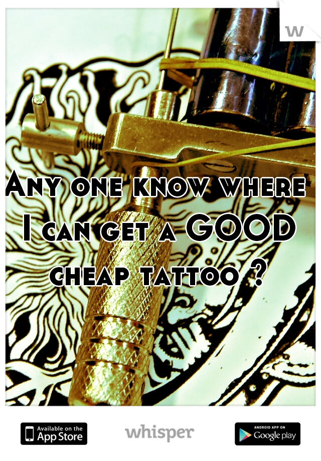 Any one know where I can get a GOOD cheap tattoo ?