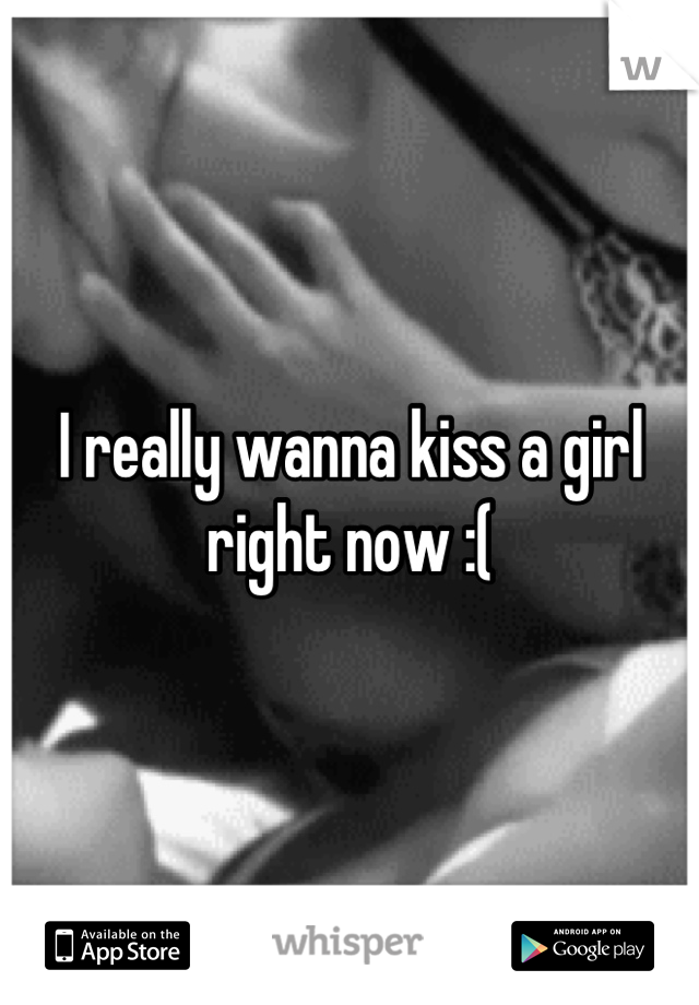 I really wanna kiss a girl right now :(