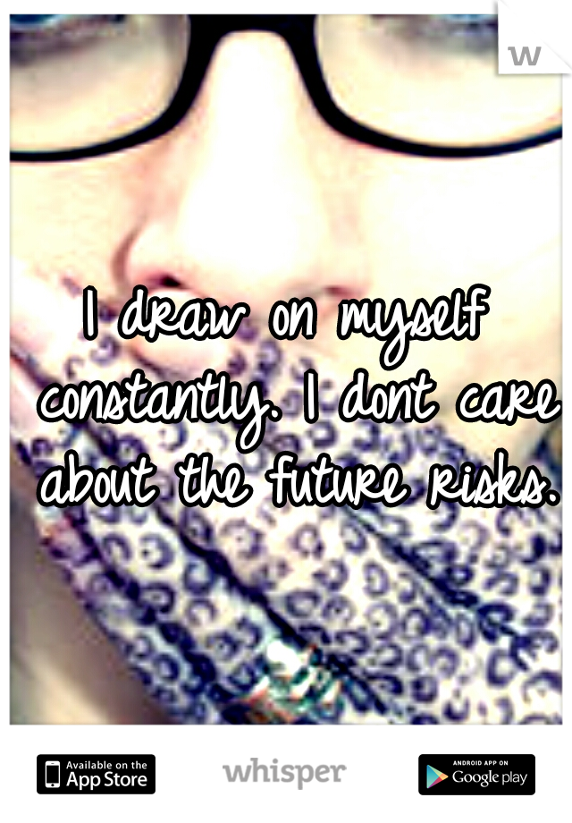 I draw on myself constantly. I dont care about the future risks.
