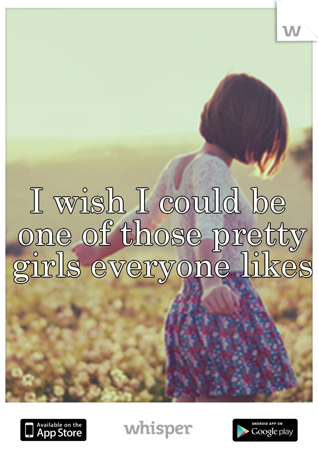 I wish I could be one of those pretty girls everyone likes