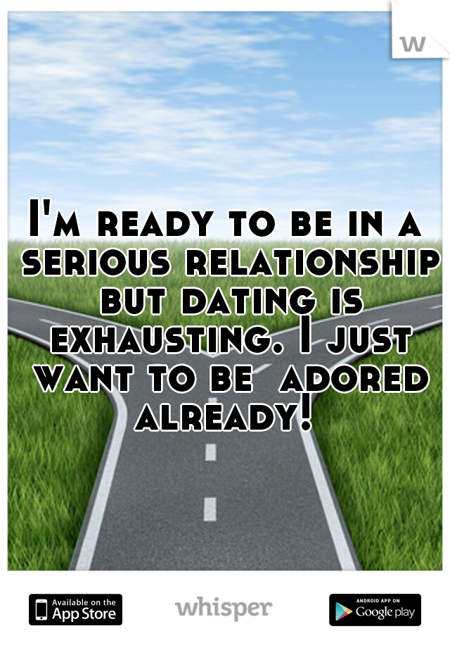 I'm ready to be in a serious relationship but dating is exhausting. I just want to be  adored already! 