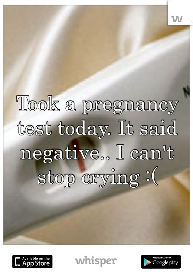 Took a pregnancy test today. It said negative.. I can't stop crying :( 