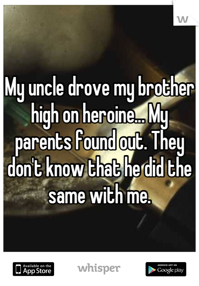 My uncle drove my brother high on heroine... My parents found out. They don't know that he did the same with me.