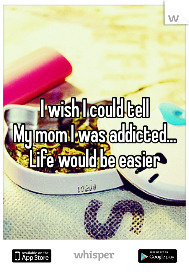 I wish I could tell
My mom I was addicted...
Life would be easier