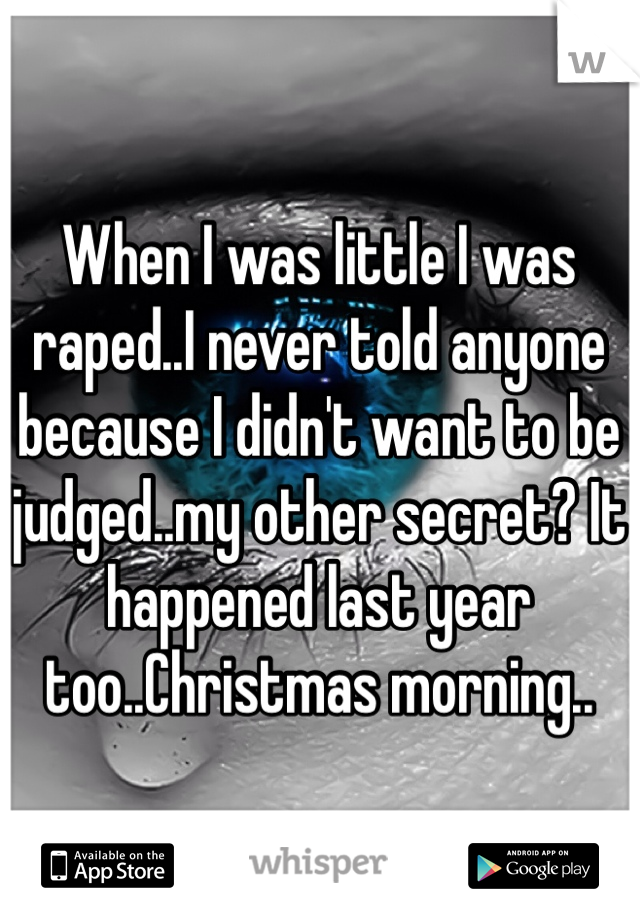 When I was little I was raped..I never told anyone because I didn't want to be judged..my other secret? It happened last year too..Christmas morning..