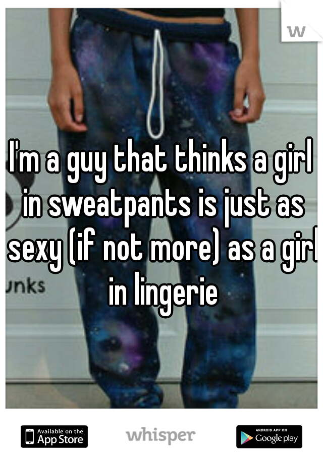 I'm a guy that thinks a girl in sweatpants is just as sexy (if not more) as a girl in lingerie