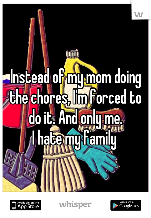 Instead of my mom doing the chores, I'm forced to do it. And only me. 
I hate my family 