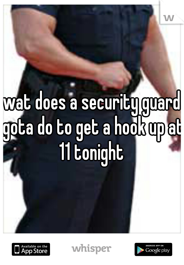 wat does a security guard gota do to get a hook up at 11 tonight 