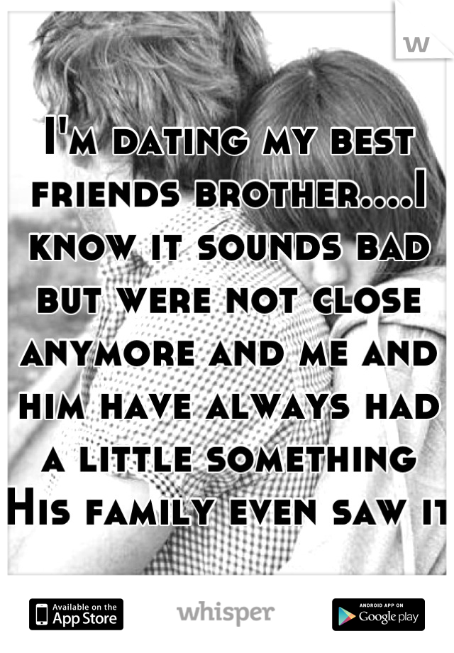 I'm dating my best friends brother....I know it sounds bad but were not close anymore and me and him have always had a little something 
His family even saw it 