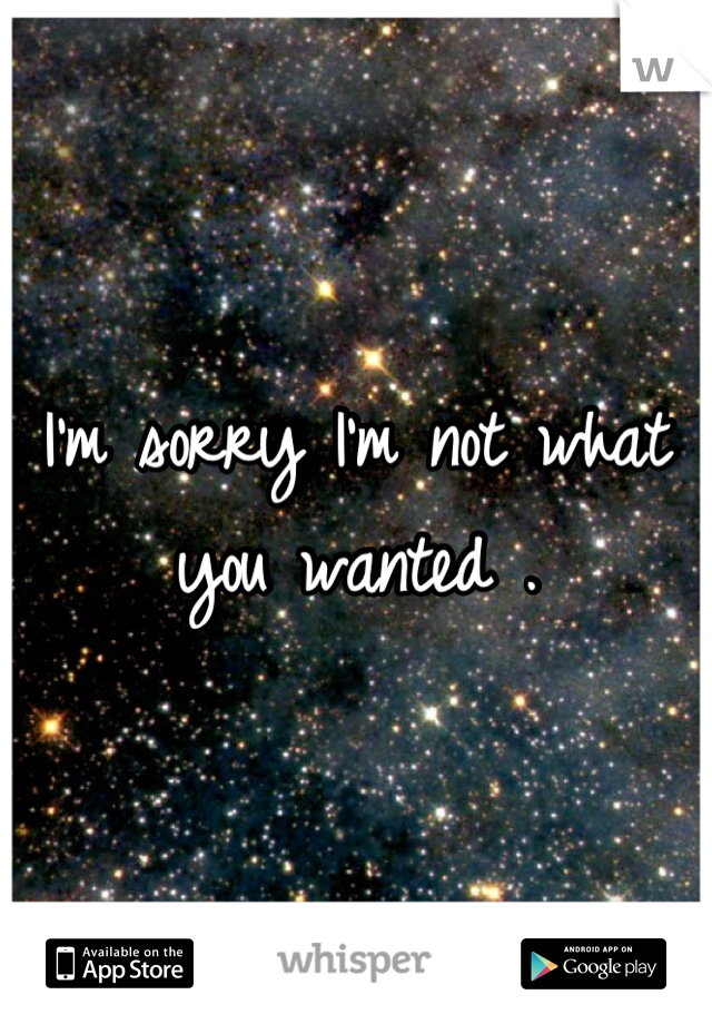 I'm sorry I'm not what you wanted .