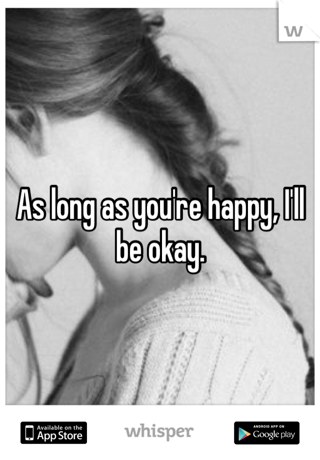 As long as you're happy, I'll be okay. 