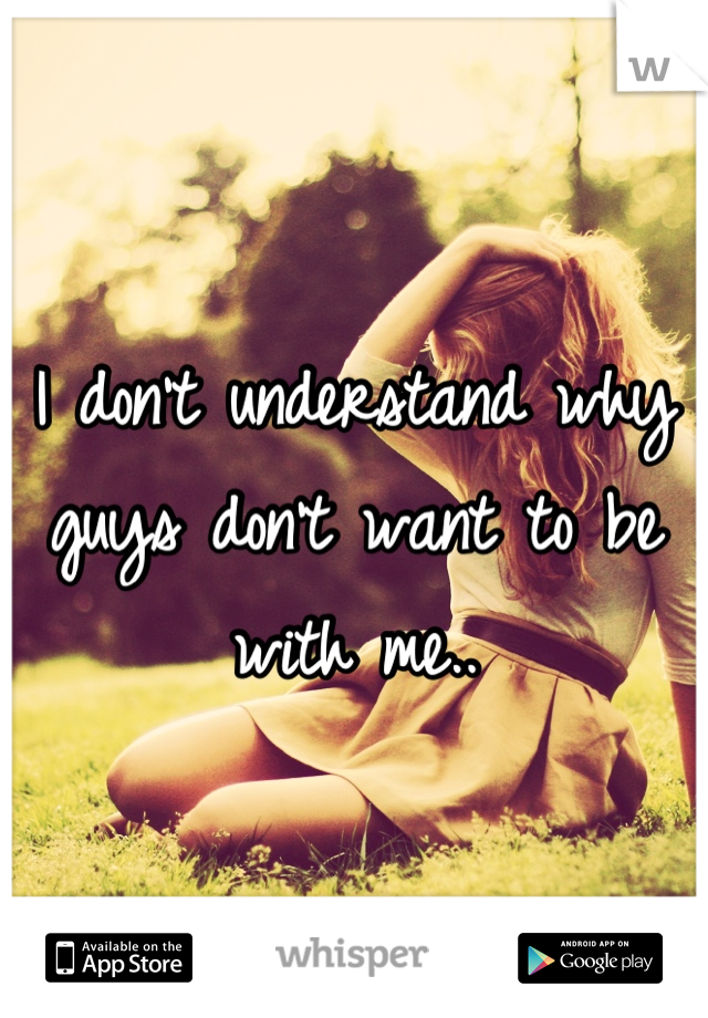 I don't understand why guys don't want to be with me..