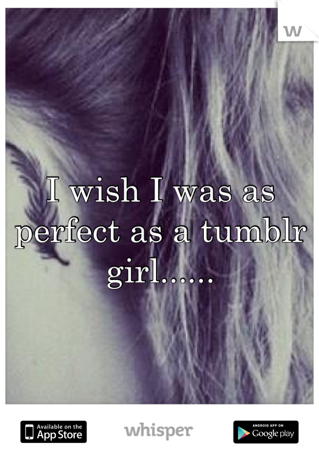 I wish I was as 
perfect as a tumblr girl......
