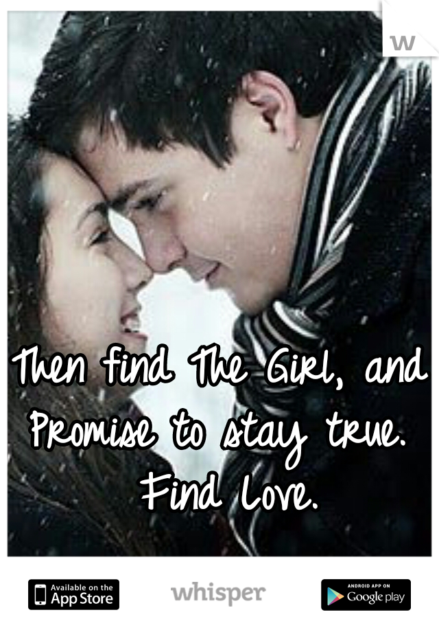 Then find The Girl, and Promise to stay true.  Find Love.